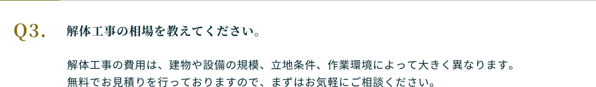 Q.解体工事の相場を教えてください。A.解体工事の費用は、建物や設備の規模、立地条件、作業環境によって大きく異なります。無料でお見積りを行っておりますので、まずはお気軽にご相談ください。